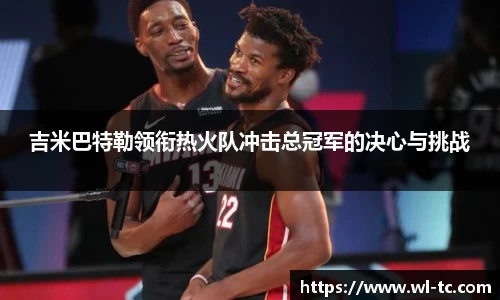 吉米巴特勒领衔热火队冲击总冠军的决心与挑战